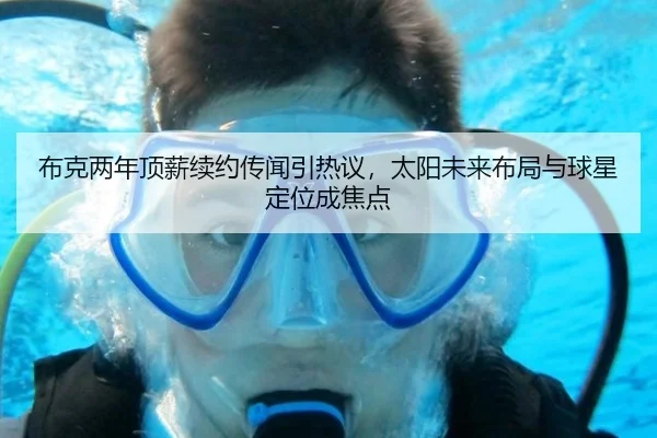 布克两年顶薪续约传闻引热议，太阳未来布局与球星定位成焦点