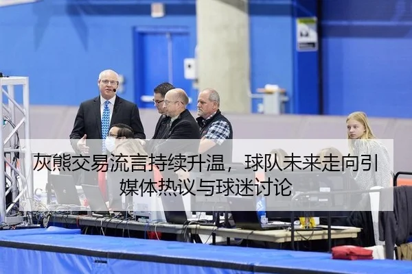 灰熊交易流言持续升温，球队未来走向引媒体热议与球迷讨论